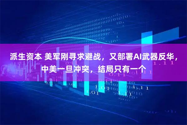 派生资本 美军刚寻求避战，又部署AI武器反华，中美一旦冲突，结局只有一个