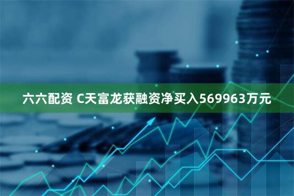 六六配资 C天富龙获融资净买入569963万元
