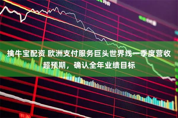 擒牛宝配资 欧洲支付服务巨头世界线一季度营收超预期，确认全年业绩目标