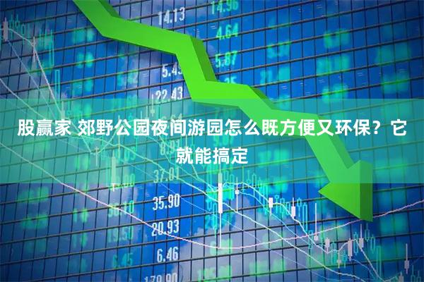 股赢家 郊野公园夜间游园怎么既方便又环保？它就能搞定
