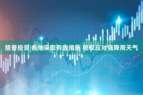 括普投资 各地采取有效措施 积极应对强降雨天气
