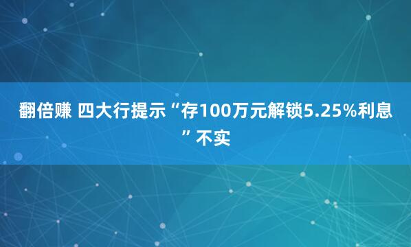 翻倍赚 四大行提示“存100万元解锁5.25%利息”不实