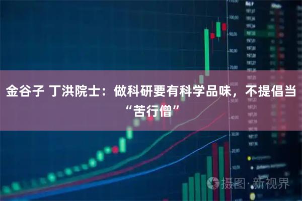 金谷子 丁洪院士：做科研要有科学品味，不提倡当“苦行僧”