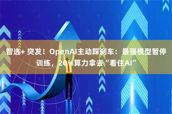 智选+ 突发！OpenAI主动踩刹车：最强模型暂停训练，20%算力拿去“看住AI”