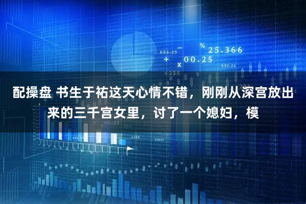配操盘 书生于祐这天心情不错，刚刚从深宫放出来的三千宫女里，讨了一个媳妇，模