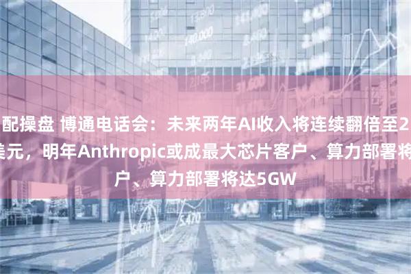配操盘 博通电话会：未来两年AI收入将连续翻倍至2300亿美元，明年Anthropic或成最大芯片客户、算力部署将达5GW