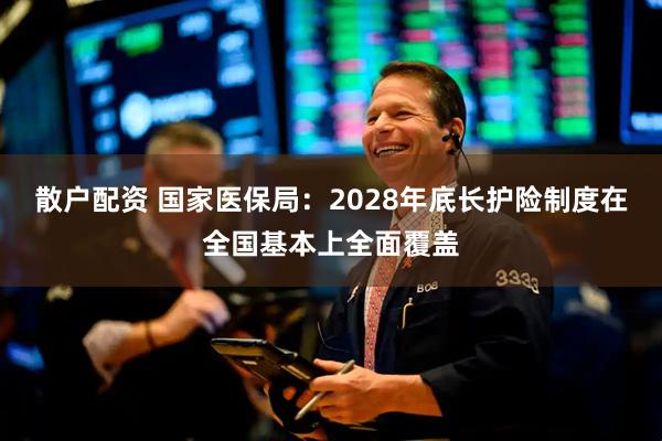 散户配资 国家医保局：2028年底长护险制度在全国基本上全面覆盖
