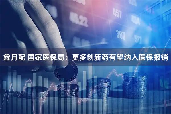 鑫月配 国家医保局：更多创新药有望纳入医保报销
